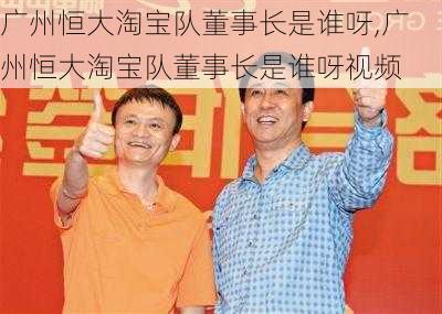 广州恒大淘宝队董事长是谁呀,广州恒大淘宝队董事长是谁呀视频