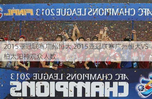 2015亚冠联赛广州恒大,2015亚冠联赛广州恒大VS柏太阳神观众人数