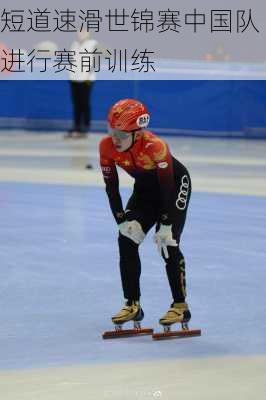 短道速滑世锦赛中国队进行赛前训练
