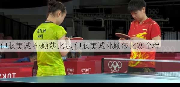 伊藤美诚 孙颖莎比赛,伊藤美诚孙颖莎比赛全程