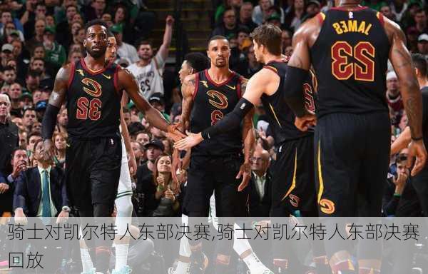 骑士对凯尔特人东部决赛,骑士对凯尔特人东部决赛回放