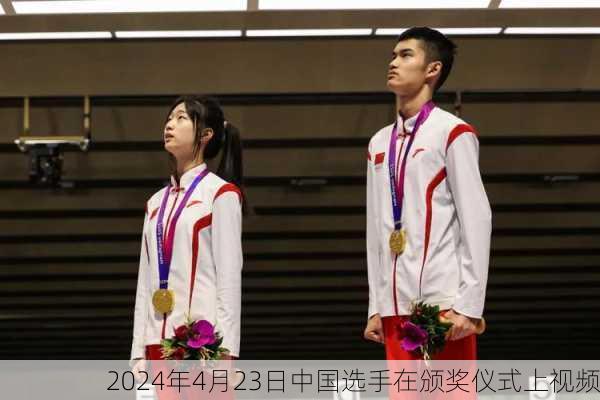 2024年4月23日中国选手在颁奖仪式上视频