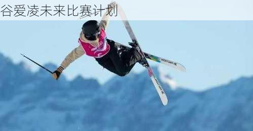 谷爱凌未来比赛计划