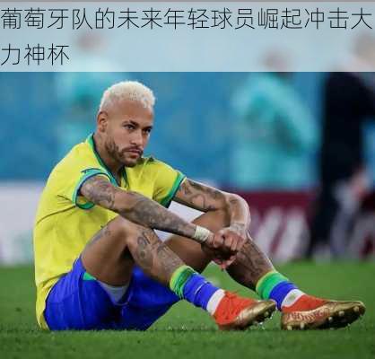 葡萄牙队的未来年轻球员崛起冲击大力神杯