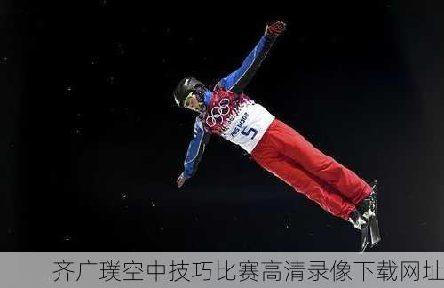 齐广璞空中技巧比赛高清录像下载网址