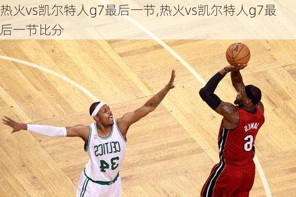 热火vs凯尔特人g7最后一节,热火vs凯尔特人g7最后一节比分