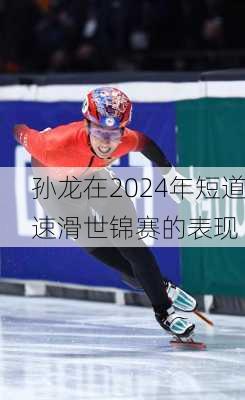 孙龙在2024年短道速滑世锦赛的表现