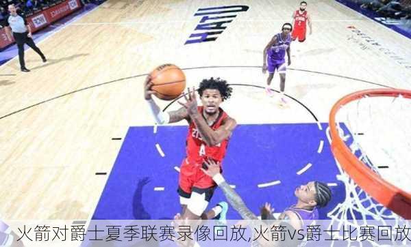 火箭对爵士夏季联赛录像回放,火箭vs爵士比赛回放