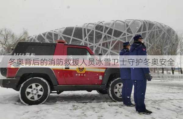 冬奥背后的消防救援人员冰雪卫士守护冬奥安全