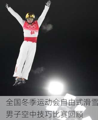 全国冬季运动会自由式滑雪男子空中技巧比赛回顾