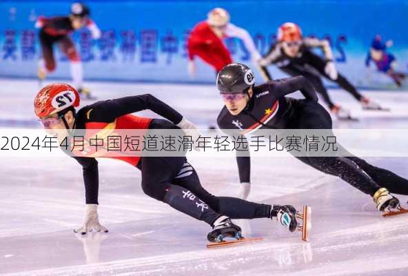 2024年4月中国短道速滑年轻选手比赛情况