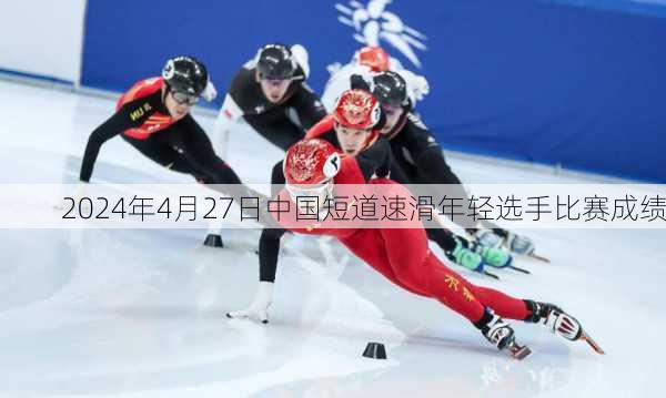 2024年4月27日中国短道速滑年轻选手比赛成绩