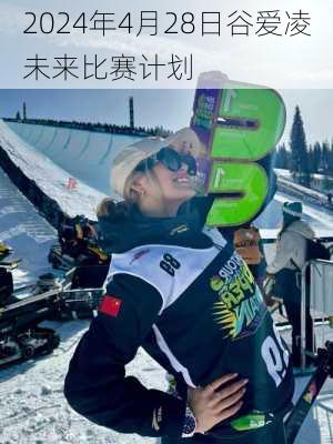 2024年4月28日谷爱凌未来比赛计划
