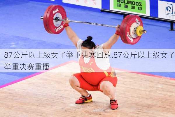 87公斤以上级女子举重决赛回放,87公斤以上级女子举重决赛重播
