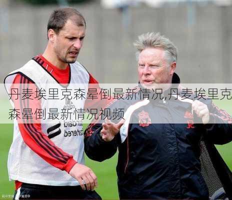 丹麦埃里克森晕倒最新情况,丹麦埃里克森晕倒最新情况视频