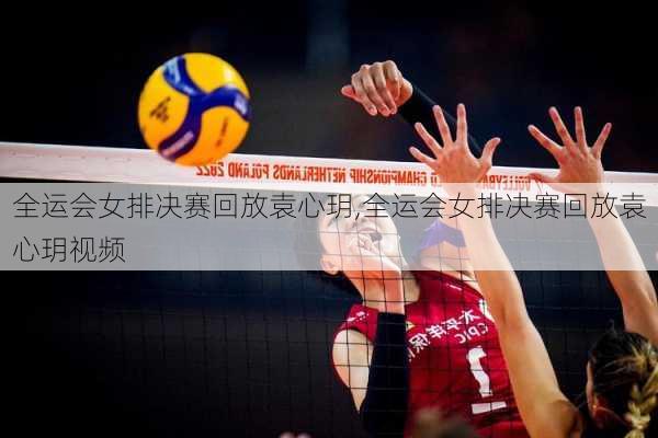 全运会女排决赛回放袁心玥,全运会女排决赛回放袁心玥视频