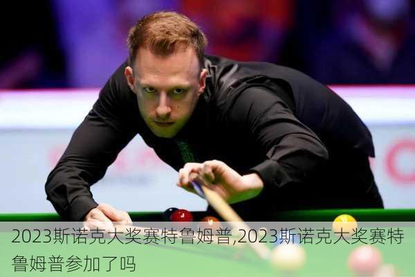 2023斯诺克大奖赛特鲁姆普,2023斯诺克大奖赛特鲁姆普参加了吗
