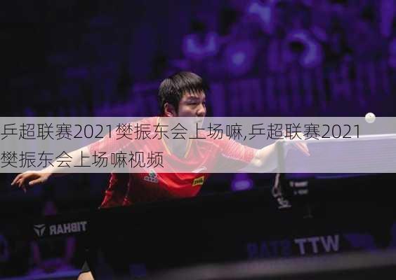 乒超联赛2021樊振东会上场嘛,乒超联赛2021樊振东会上场嘛视频
