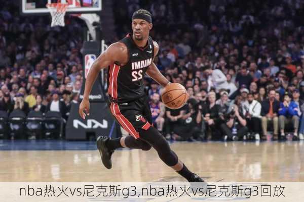 nba热火vs尼克斯g3,nba热火vs尼克斯g3回放