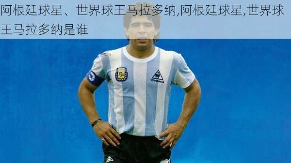 阿根廷球星、世界球王马拉多纳,阿根廷球星,世界球王马拉多纳是谁