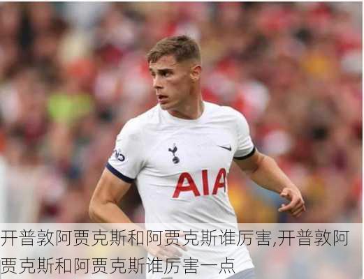开普敦阿贾克斯和阿贾克斯谁厉害,开普敦阿贾克斯和阿贾克斯谁厉害一点