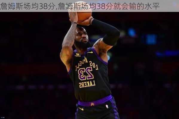 詹姆斯场均38分,詹姆斯场均38分就会输的水平