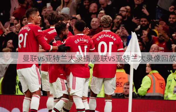 曼联vs亚特兰大录播,曼联vs亚特兰大录像回放