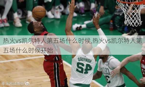 热火vs凯尔特人第五场什么时候,热火vs凯尔特人第五场什么时候开始