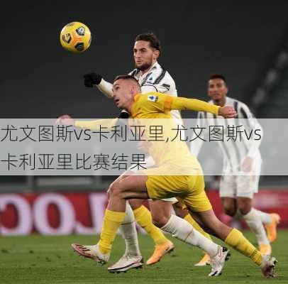 尤文图斯vs卡利亚里,尤文图斯vs卡利亚里比赛结果