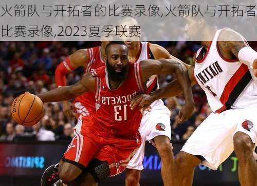 火箭队与开拓者的比赛录像,火箭队与开拓者的比赛录像,2023夏季联赛