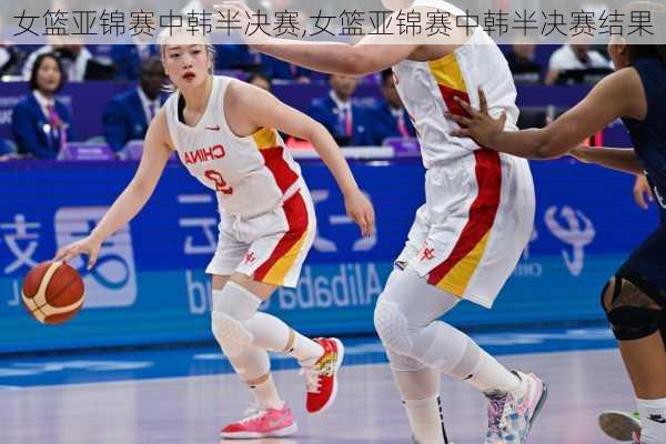 女篮亚锦赛中韩半决赛,女篮亚锦赛中韩半决赛结果