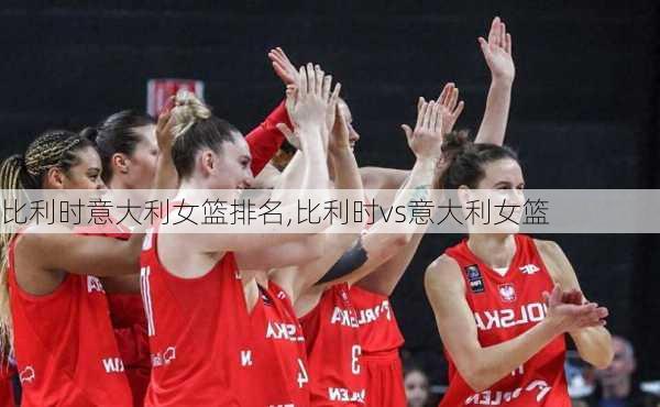 比利时意大利女篮排名,比利时vs意大利女篮