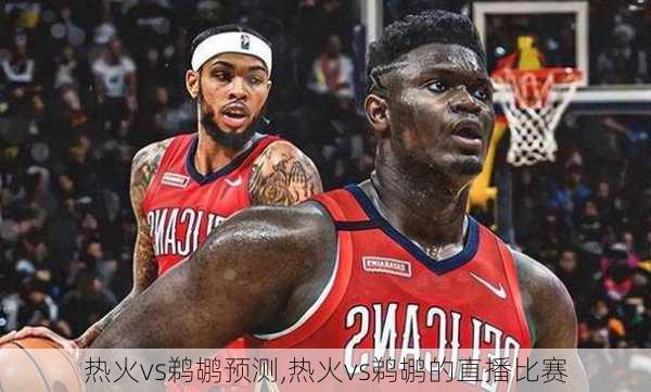 热火vs鹈鹕预测,热火vs鹈鹕的直播比赛