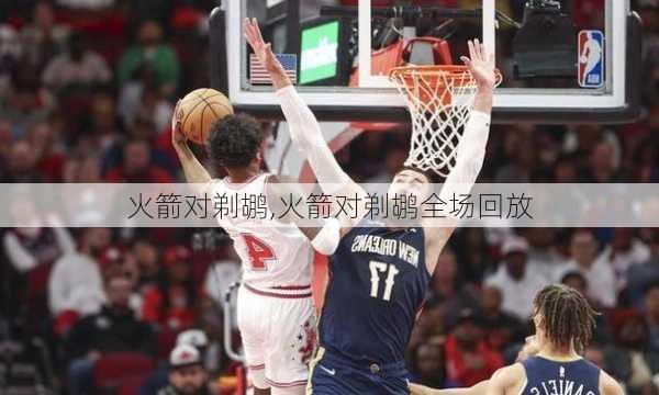 火箭对剃鹕,火箭对剃鹕全场回放