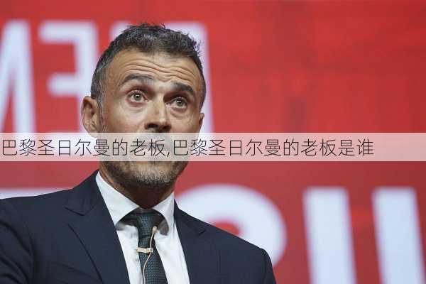 巴黎圣日尔曼的老板,巴黎圣日尔曼的老板是谁