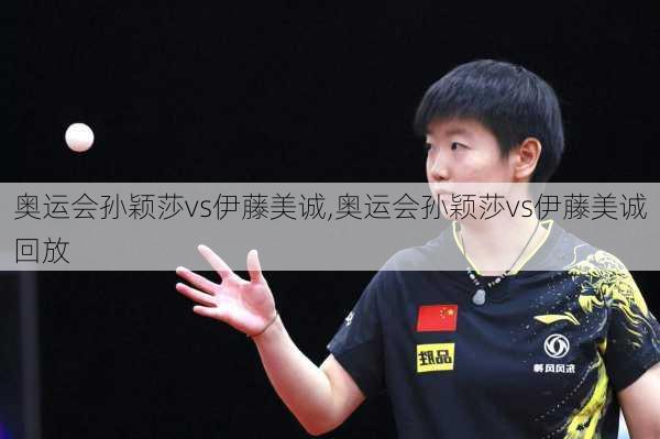 奥运会孙颖莎vs伊藤美诚,奥运会孙颖莎vs伊藤美诚回放