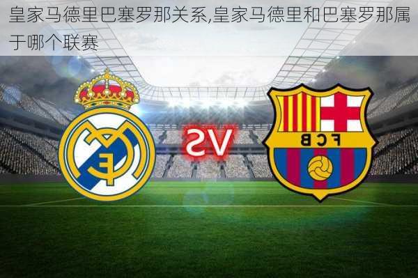 皇家马德里巴塞罗那关系,皇家马德里和巴塞罗那属于哪个联赛
