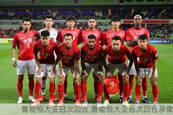 鲁能恒大亚冠次回合,鲁能恒大亚冠次回合录像