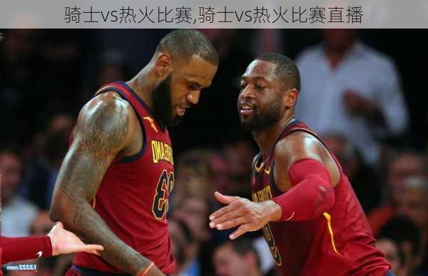 骑士vs热火比赛,骑士vs热火比赛直播