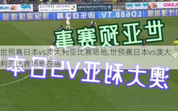 世预赛日本vs澳大利亚比赛场地,世预赛日本vs澳大利亚比赛场地在哪