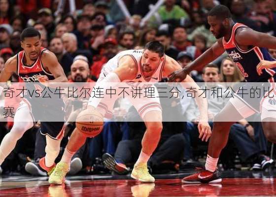 奇才vs公牛比尔连中不讲理三分,奇才和公牛的比赛