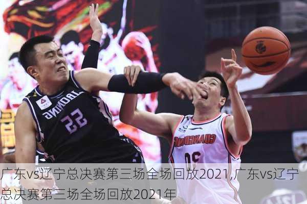 广东vs辽宁总决赛第三场全场回放2021,广东vs辽宁总决赛第三场全场回放2021年