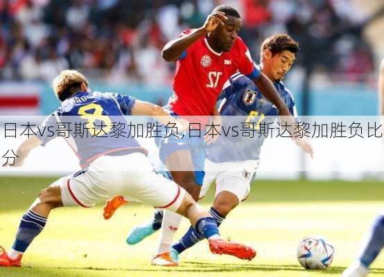 日本vs哥斯达黎加胜负,日本vs哥斯达黎加胜负比分