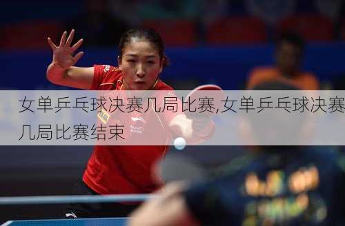女单乒乓球决赛几局比赛,女单乒乓球决赛几局比赛结束