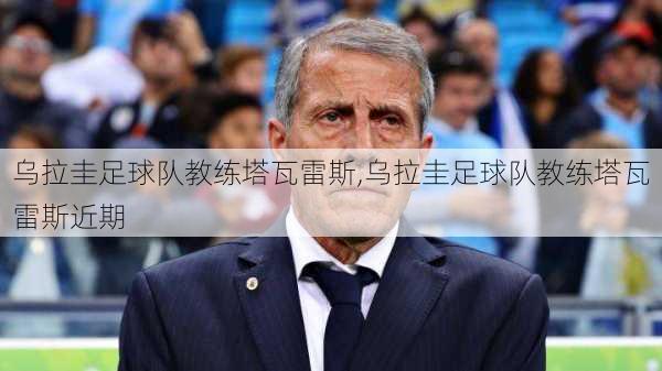 乌拉圭足球队教练塔瓦雷斯,乌拉圭足球队教练塔瓦雷斯近期