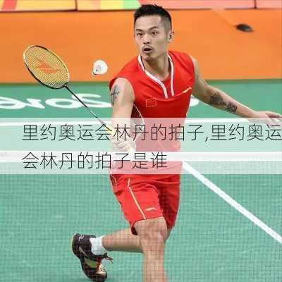 里约奥运会林丹的拍子,里约奥运会林丹的拍子是谁