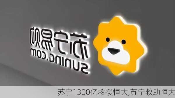 苏宁1300亿救援恒大,苏宁救助恒大