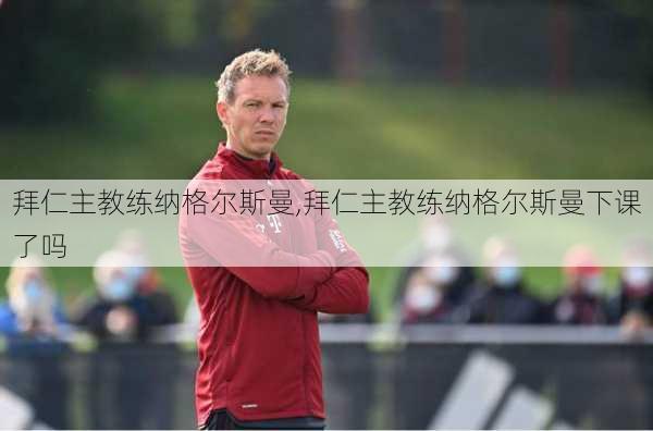 拜仁主教练纳格尔斯曼,拜仁主教练纳格尔斯曼下课了吗