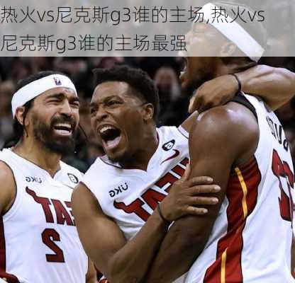 热火vs尼克斯g3谁的主场,热火vs尼克斯g3谁的主场最强
