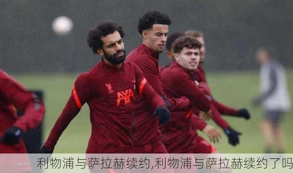 利物浦与萨拉赫续约,利物浦与萨拉赫续约了吗